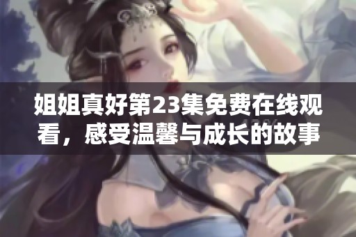 姐姐真好第23集免费在线观看，感受温馨与成长的故事魅力