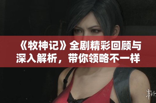《牧神记》全剧精彩回顾与深入解析，带你领略不一样的神奇世界