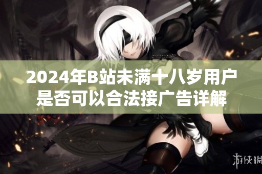 2024年B站未满十八岁用户是否可以合法接广告详解