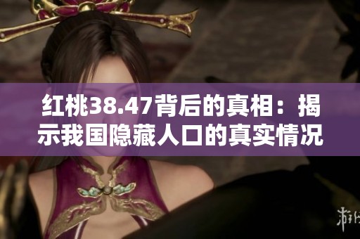 红桃38.47背后的真相：揭示我国隐藏人口的真实情况与影响