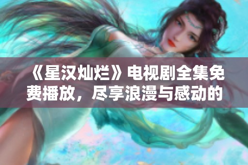 《星汉灿烂》电视剧全集免费播放，尽享浪漫与感动的精彩剧情