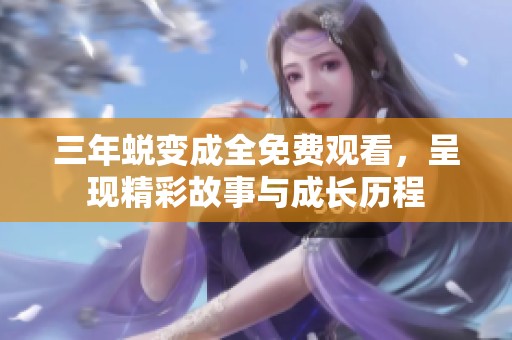 三年蜕变成全免费观看，呈现精彩故事与成长历程