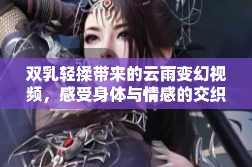 双乳轻揉带来的云雨变幻视频，感受身体与情感的交织魅力