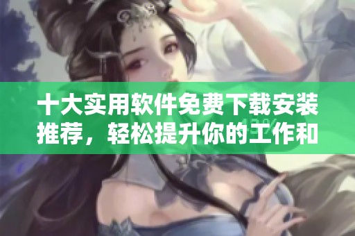 十大实用软件免费下载安装推荐，轻松提升你的工作和生活效率