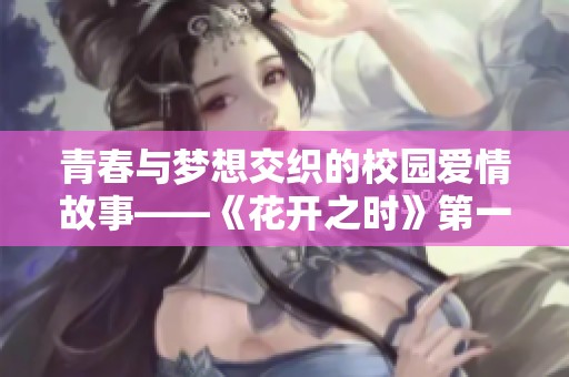 青春与梦想交织的校园爱情故事——《花开之时》第一季全新解读