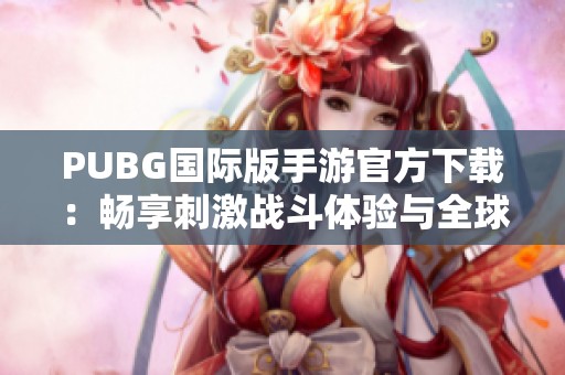 PUBG国际版手游官方下载：畅享刺激战斗体验与全球玩家同场竞技