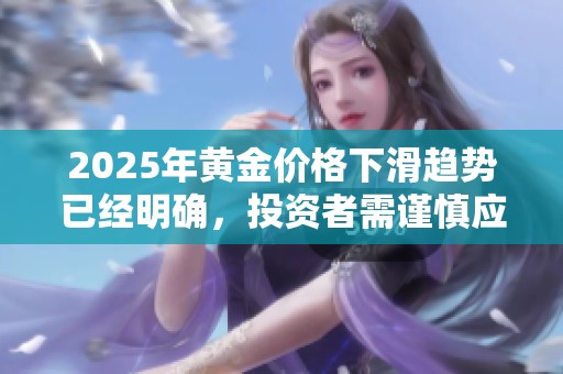 2025年黄金价格下滑趋势已经明确，投资者需谨慎应对市场变化