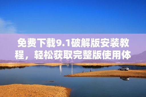 免费下载9.1破解版安装教程，轻松获取完整版使用体验和技巧