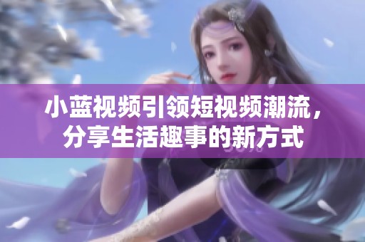 小蓝视频引领短视频潮流，分享生活趣事的新方式