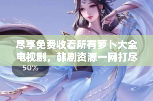 尽享免费收看所有萝卜大全电视剧，韩剧资源一网打尽的全新体验
