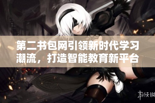 第二书包网引领新时代学习潮流，打造智能教育新平台