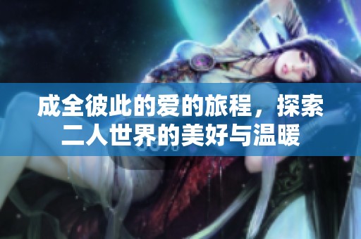 成全彼此的爱的旅程，探索二人世界的美好与温暖