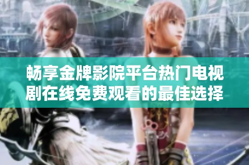 畅享金牌影院平台热门电视剧在线免费观看的最佳选择