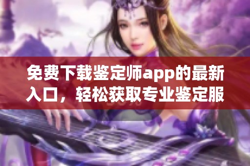 免费下载鉴定师app的最新入口，轻松获取专业鉴定服务全攻略