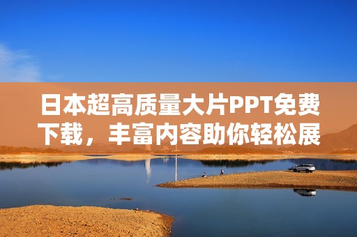 日本超高质量大片PPT免费下载，丰富内容助你轻松展示精彩创意