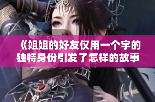 《姐姐的好友仅用一个字的独特身份引发了怎样的故事与回忆》