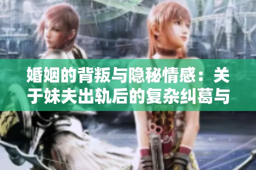 婚姻的背叛与隐秘情感：关于妹夫出轨后的复杂纠葛与抉择
