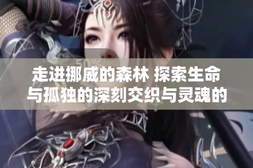 走进挪威的森林 探索生命与孤独的深刻交织与灵魂的旅程