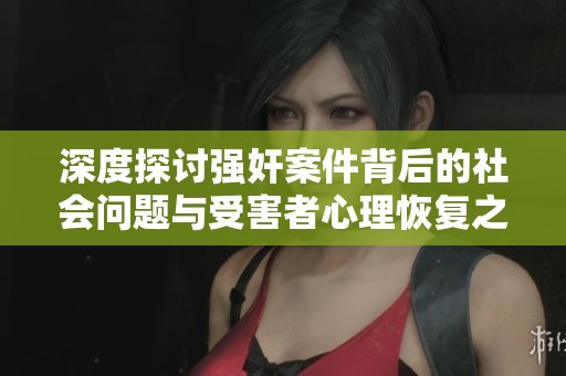 深度探讨强奸案件背后的社会问题与受害者心理恢复之路