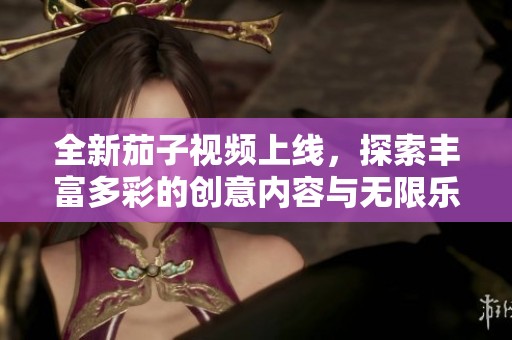 全新茄子视频上线，探索丰富多彩的创意内容与无限乐趣