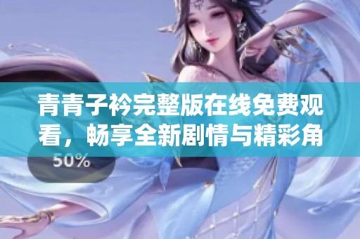 青青子衿完整版在线免费观看，畅享全新剧情与精彩角色演绎！