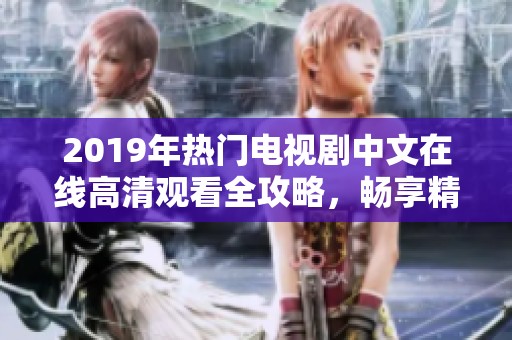 2019年热门电视剧中文在线高清观看全攻略，畅享精彩影视时光