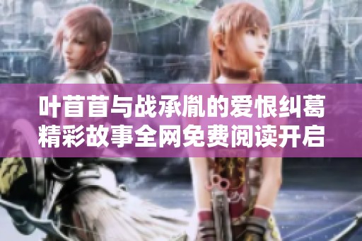 叶苜苜与战承胤的爱恨纠葛精彩故事全网免费阅读开启