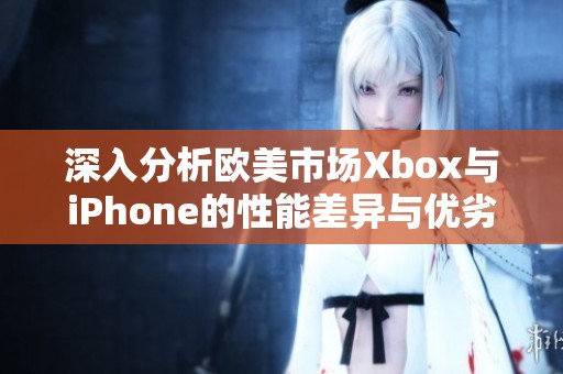 深入分析欧美市场Xbox与iPhone的性能差异与优劣势比较