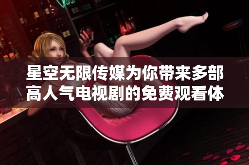 星空无限传媒为你带来多部高人气电视剧的免费观看体验