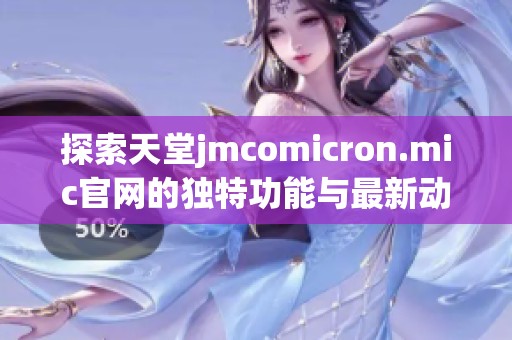 探索天堂jmcomicron.mic官网的独特功能与最新动态，让你获取更全面的信息