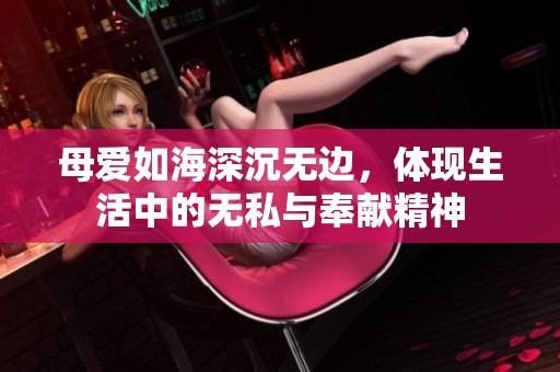 母爱如海深沉无边，体现生活中的无私与奉献精神