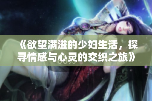 《欲望满溢的少妇生活，探寻情感与心灵的交织之旅》