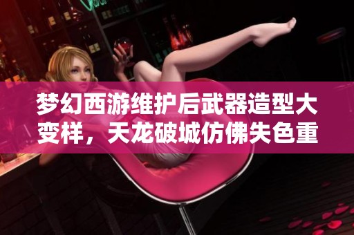 梦幻西游维护后武器造型大变样，天龙破城仿佛失色重塑新形象