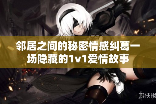 邻居之间的秘密情感纠葛一场隐藏的1v1爱情故事