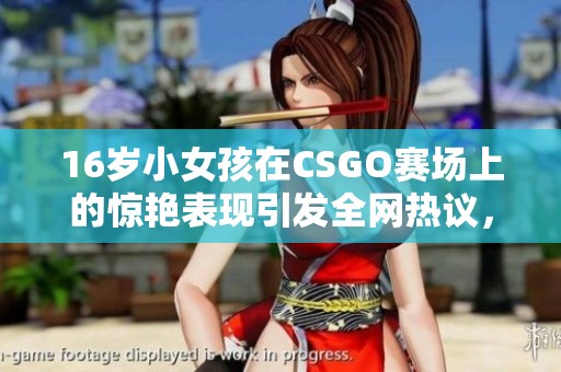16岁小女孩在CSGO赛场上的惊艳表现引发全网热议，成为游戏界新星