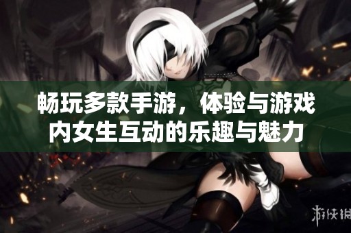 畅玩多款手游，体验与游戏内女生互动的乐趣与魅力