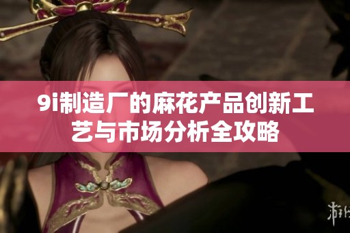 9i制造厂的麻花产品创新工艺与市场分析全攻略