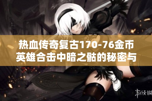 热血传奇复古170-76金币英雄合击中暗之骷的秘密与玩法探讨