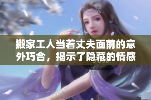 搬家工人当着丈夫面前的意外巧合，揭示了隐藏的情感故事
