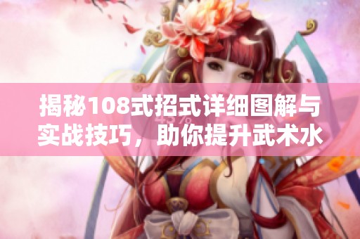 揭秘108式招式详细图解与实战技巧，助你提升武术水平