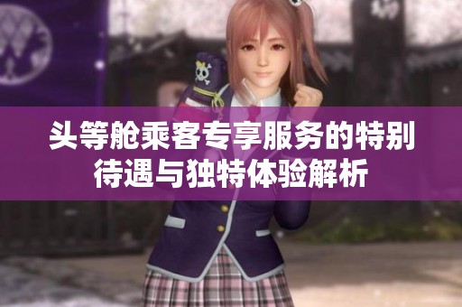 头等舱乘客专享服务的特别待遇与独特体验解析