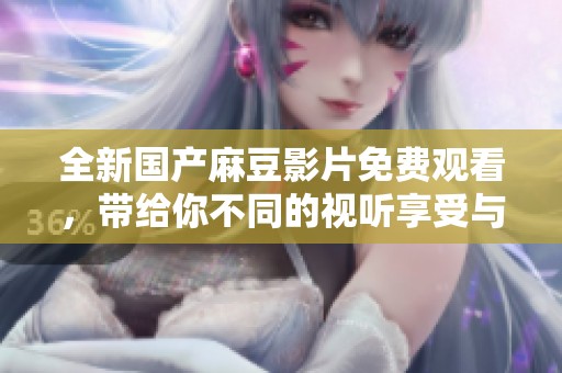 全新国产麻豆影片免费观看，带给你不同的视听享受与体验