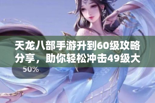 天龙八部手游升到60级攻略分享，助你轻松冲击49级大关
