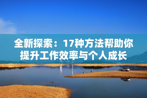 全新探索：17种方法帮助你提升工作效率与个人成长