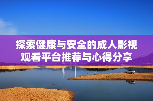 探索健康与安全的成人影视观看平台推荐与心得分享