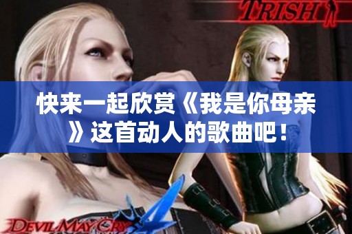 快来一起欣赏《我是你母亲》这首动人的歌曲吧！