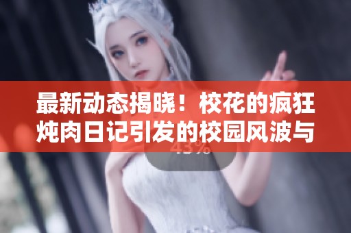 最新动态揭晓！校花的疯狂炖肉日记引发的校园风波与情感纠葛
