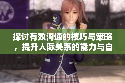 探讨有效沟通的技巧与策略，提升人际关系的能力与自信