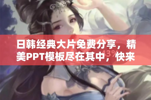 日韩经典大片免费分享，精美PPT模板尽在其中，快来下载吧！