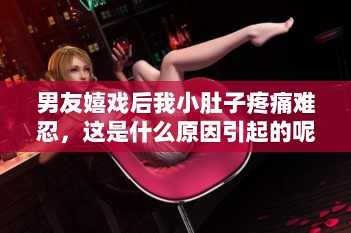 男友嬉戏后我小肚子疼痛难忍，这是什么原因引起的呢